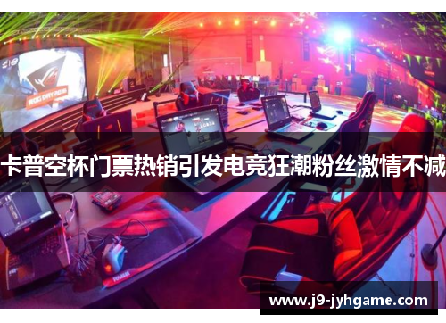 卡普空杯门票热销引发电竞狂潮粉丝激情不减