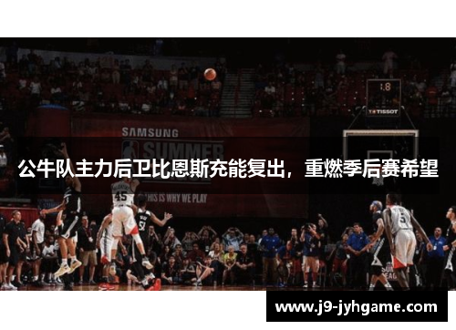 公牛队主力后卫比恩斯充能复出，重燃季后赛希望