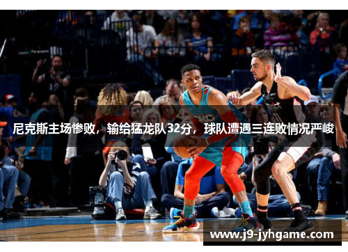 尼克斯主场惨败，输给猛龙队32分，球队遭遇三连败情况严峻