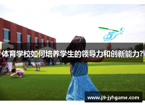 体育学校如何培养学生的领导力和创新能力？