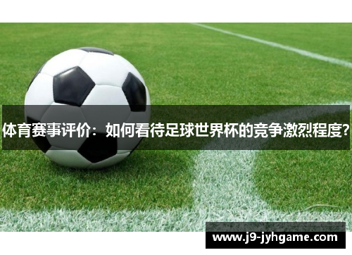 体育赛事评价：如何看待足球世界杯的竞争激烈程度？