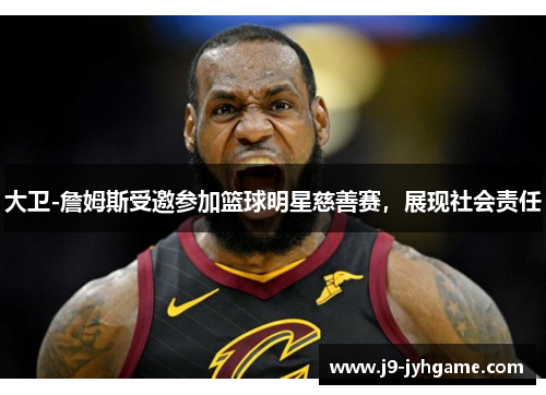 大卫-詹姆斯受邀参加篮球明星慈善赛，展现社会责任