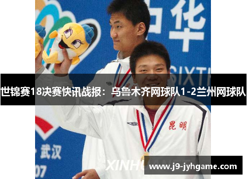世锦赛18决赛快讯战报：乌鲁木齐网球队1-2兰州网球队